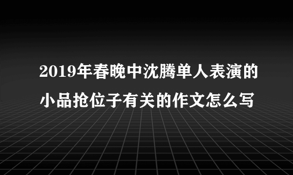 2019年春晚中沈腾单人表演的小品抢位子有关的作文怎么写