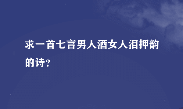 求一首七言男人酒女人泪押韵的诗？