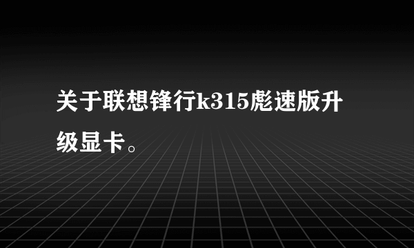 关于联想锋行k315彪速版升级显卡。