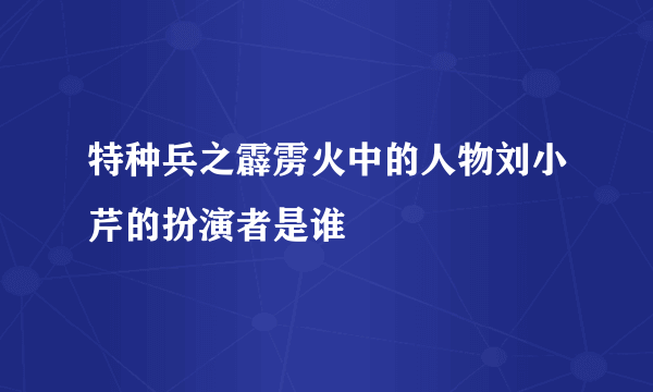 特种兵之霹雳火中的人物刘小芹的扮演者是谁