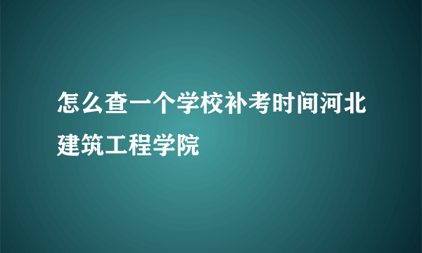 怎么查一个学校补考时间河北建筑工程学院