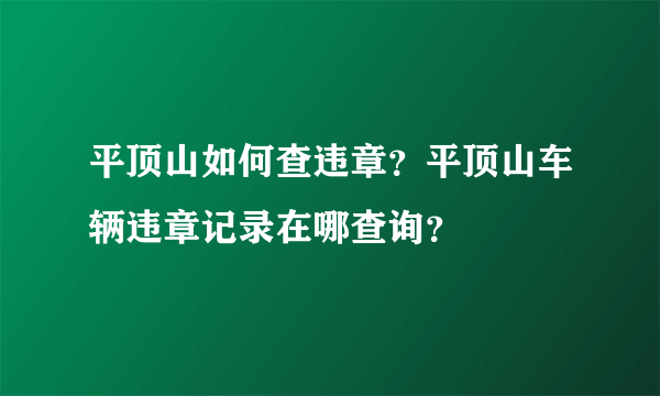 平顶山如何查违章？平顶山车辆违章记录在哪查询？