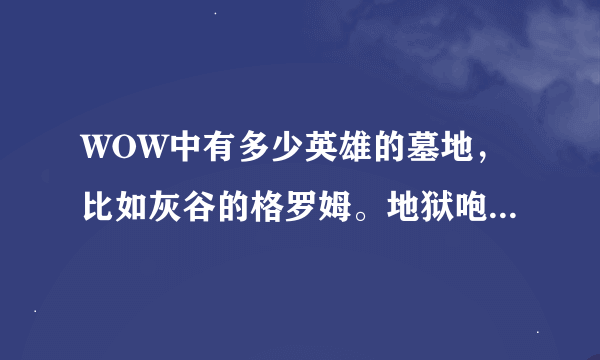 WOW中有多少英雄的墓地，比如灰谷的格罗姆。地狱咆哮这样的谢谢了，大神帮忙啊