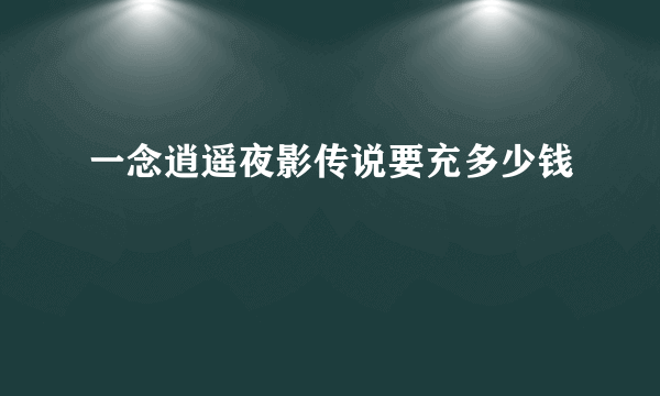 一念逍遥夜影传说要充多少钱