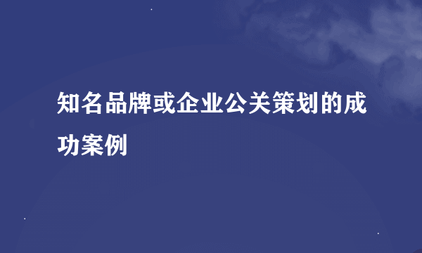 知名品牌或企业公关策划的成功案例