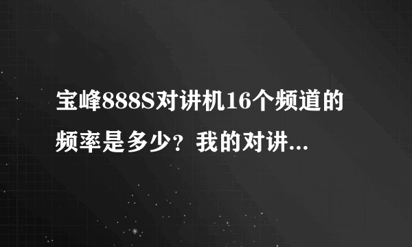 宝峰888S对讲机16个频道的频率是多少？我的对讲机和他怎么连接通话？