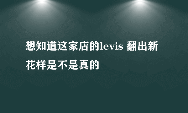 想知道这家店的levis 翻出新花样是不是真的