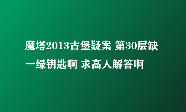 魔塔2013古堡疑案 第30层缺一绿钥匙啊 求高人解答啊