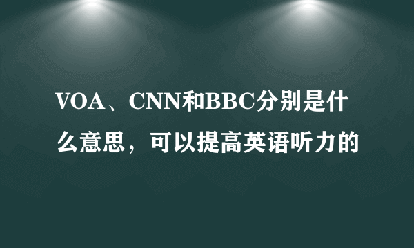 VOA、CNN和BBC分别是什么意思，可以提高英语听力的