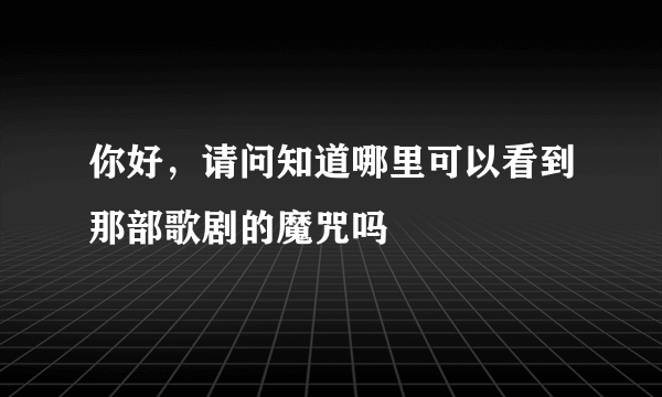 你好，请问知道哪里可以看到那部歌剧的魔咒吗