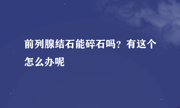 前列腺结石能碎石吗？有这个怎么办呢