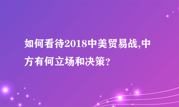 如何看待2018中美贸易战,中方有何立场和决策？