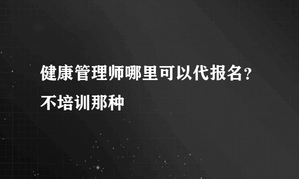 健康管理师哪里可以代报名？不培训那种