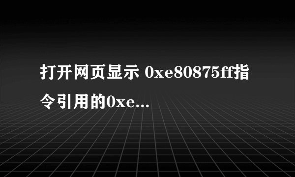 打开网页显示 0xe80875ff指令引用的0xe80875ff内存。该内存不能为read,怎么弄好