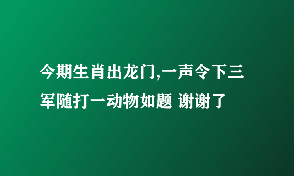 今期生肖出龙门,一声令下三军随打一动物如题 谢谢了