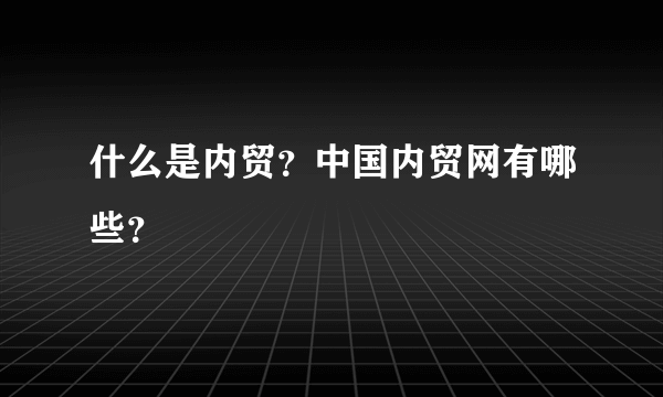 什么是内贸？中国内贸网有哪些？