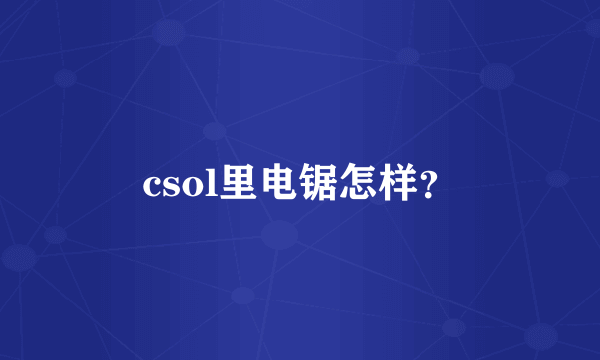 csol里电锯怎样？