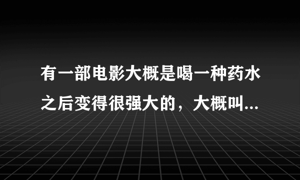 有一部电影大概是喝一种药水之后变得很强大的，大概叫什么名字。