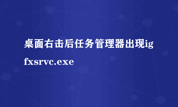 桌面右击后任务管理器出现igfxsrvc.exe