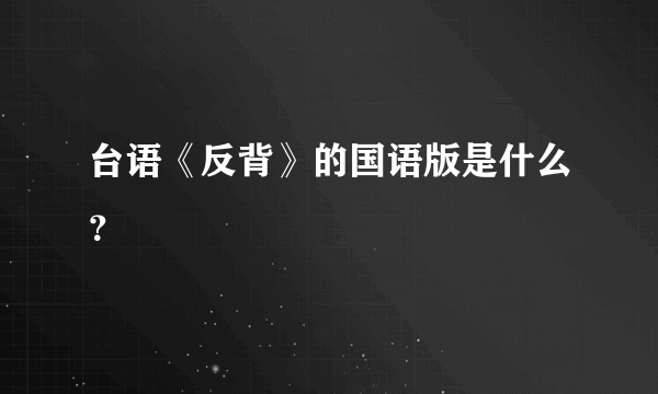 台语《反背》的国语版是什么？