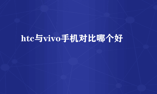 htc与vivo手机对比哪个好