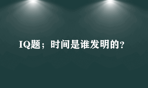 IQ题；时间是谁发明的？