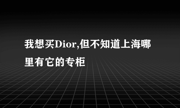 我想买Dior,但不知道上海哪里有它的专柜