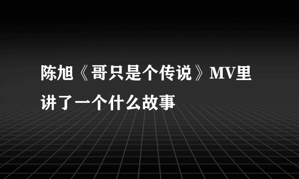 陈旭《哥只是个传说》MV里讲了一个什么故事