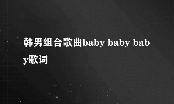 韩男组合歌曲baby baby baby歌词