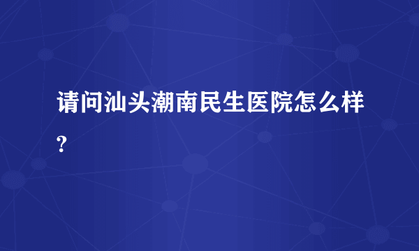 请问汕头潮南民生医院怎么样?