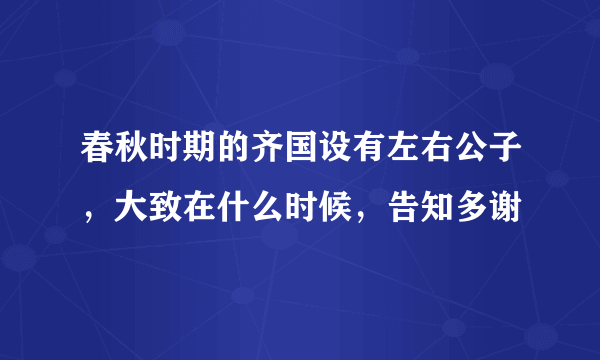 春秋时期的齐国设有左右公子，大致在什么时候，告知多谢