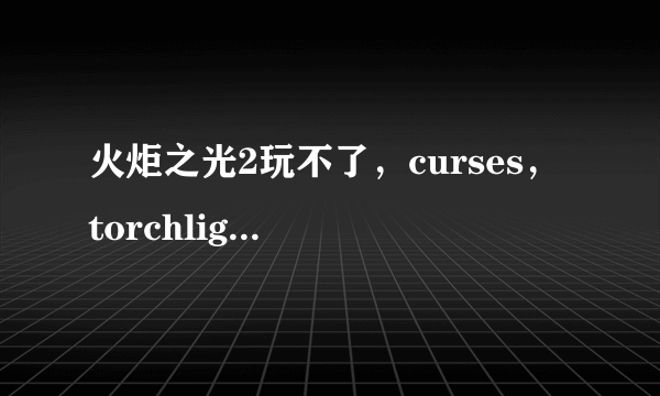 火炬之光2玩不了，curses， torchlight 2 has crashed（火炬2崩溃了）求大神帮忙！