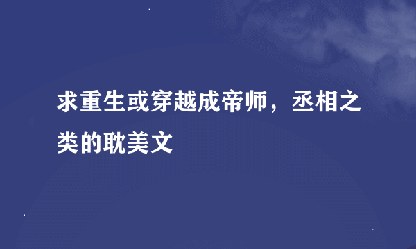 求重生或穿越成帝师，丞相之类的耽美文