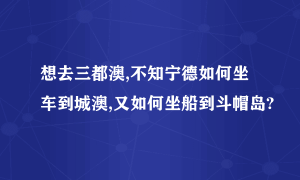 想去三都澳,不知宁德如何坐车到城澳,又如何坐船到斗帽岛?