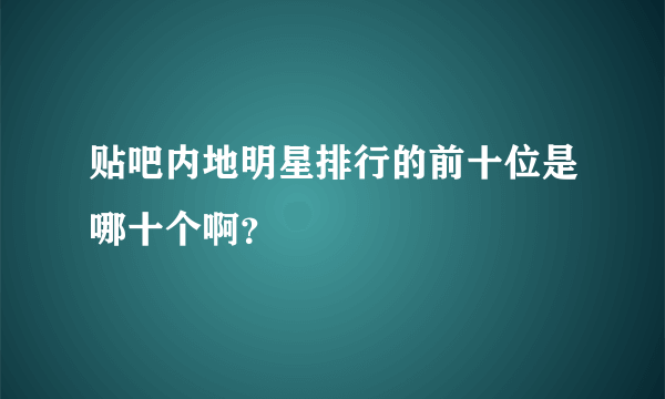 贴吧内地明星排行的前十位是哪十个啊？