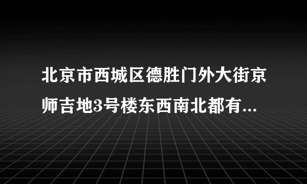 北京市西城区德胜门外大街京师吉地3号楼东西南北都有什么路和建筑物