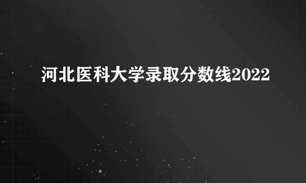 河北医科大学录取分数线2022