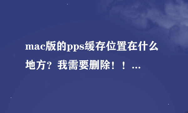 mac版的pps缓存位置在什么地方？我需要删除！！！！跪求！！！