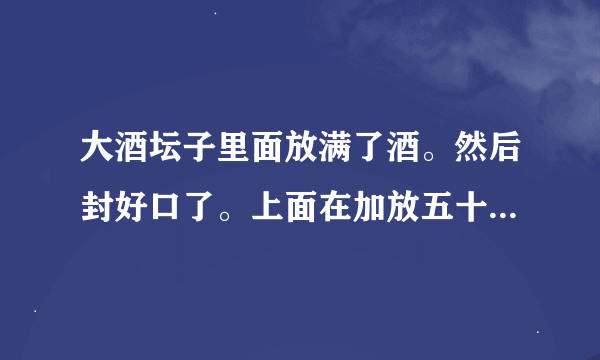 大酒坛子里面放满了酒。然后封好口了。上面在加放五十斤的小酒坛。行吗？