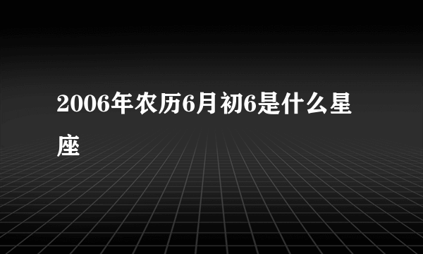 2006年农历6月初6是什么星座