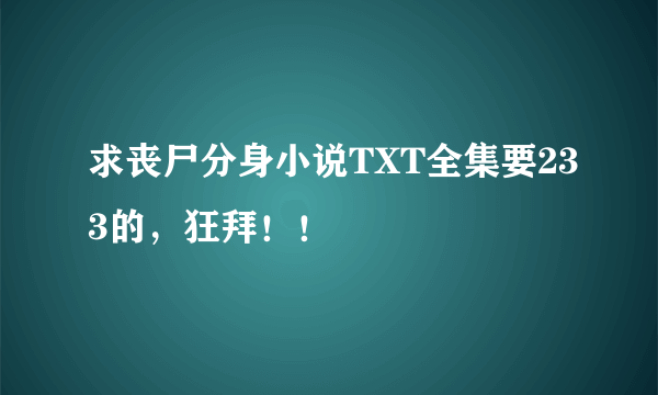 求丧尸分身小说TXT全集要233的，狂拜！！