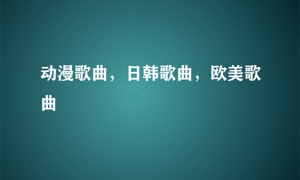 动漫歌曲，日韩歌曲，欧美歌曲