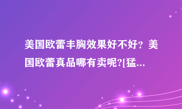 美国欧蕾丰胸效果好不好？美国欧蕾真品哪有卖呢?[猛料批漏]