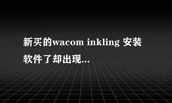 新买的wacom inkling 安装软件了却出现了这个， 谁能解答下是什么原因，安装的对应 我的32位系统