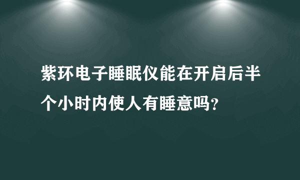 紫环电子睡眠仪能在开启后半个小时内使人有睡意吗？