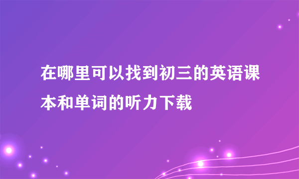 在哪里可以找到初三的英语课本和单词的听力下载