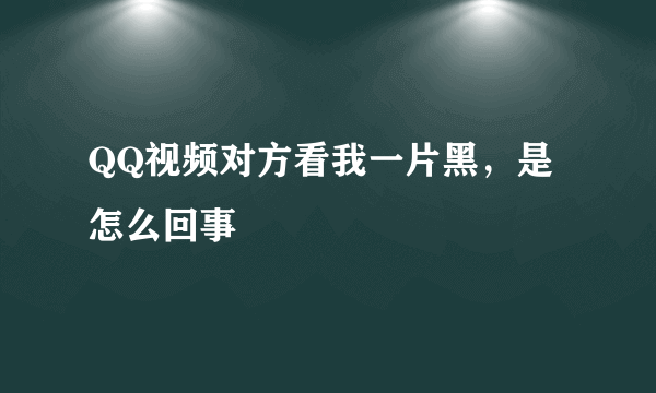 QQ视频对方看我一片黑，是怎么回事