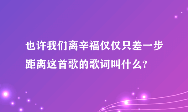 也许我们离辛福仅仅只差一步距离这首歌的歌词叫什么?