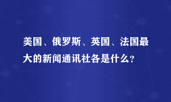 美国、俄罗斯、英国、法国最大的新闻通讯社各是什么？