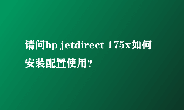 请问hp jetdirect 175x如何安装配置使用？